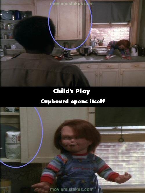 Phim Child’ Play (Ma búp bê), khi Chucky ngồi nói chuyện với John trên mặt bàn của tủ bếp, để ý là tủ bát đĩa ở bên trái cửa sổ đang đóng kín. Nhưng khi Chucky đứng dậy và nói với John: “Anh bế tôi lên đây thì phải cho tôi xuống” thì cánh cửa tủ đã thấy bị mở ra